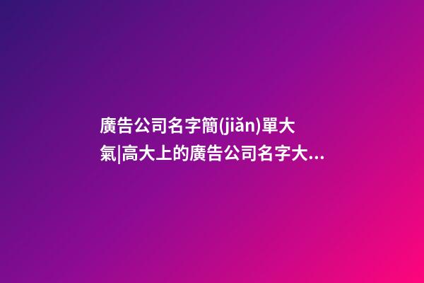 廣告公司名字簡(jiǎn)單大氣|高大上的廣告公司名字大全-第1張-公司起名-玄機(jī)派